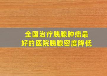 全国治疗胰腺肿瘤最好的医院胰腺密度降低