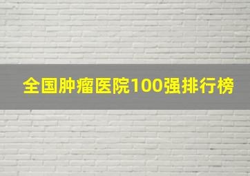 全国肿瘤医院100强排行榜