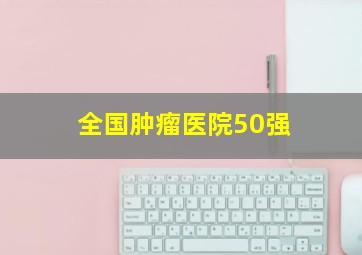 全国肿瘤医院50强