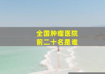 全国肿瘤医院前二十名是谁