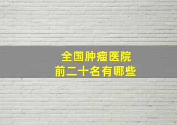 全国肿瘤医院前二十名有哪些