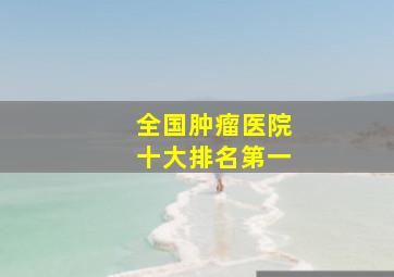 全国肿瘤医院十大排名第一