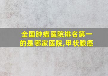 全国肿瘤医院排名第一的是哪家医院,甲状腺癌