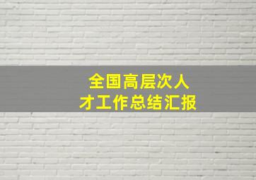 全国高层次人才工作总结汇报