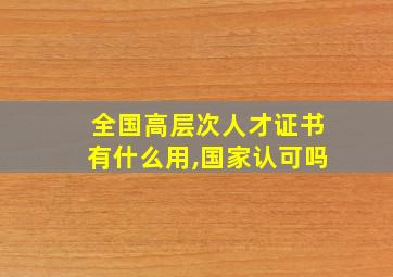 全国高层次人才证书有什么用,国家认可吗