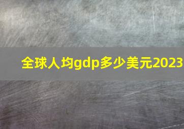 全球人均gdp多少美元2023