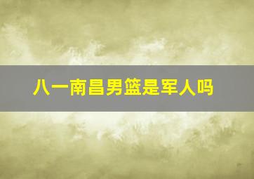 八一南昌男篮是军人吗