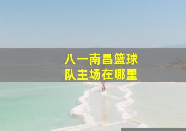 八一南昌篮球队主场在哪里