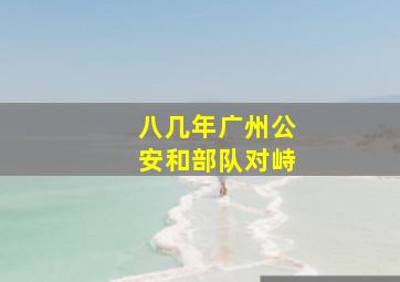 八几年广州公安和部队对峙