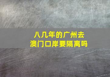 八几年的广州去澳门口岸要隔离吗