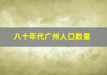 八十年代广州人口数量