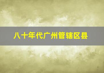 八十年代广州管辖区县