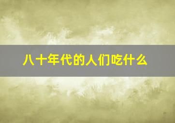 八十年代的人们吃什么