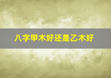 八字甲木好还是乙木好