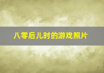 八零后儿时的游戏照片