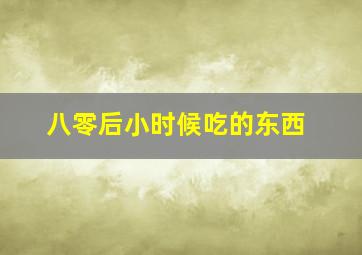 八零后小时候吃的东西