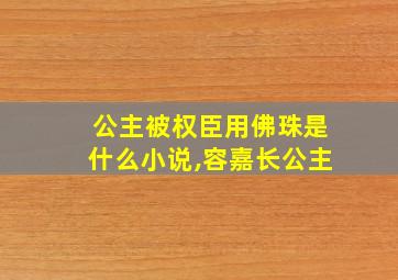 公主被权臣用佛珠是什么小说,容嘉长公主