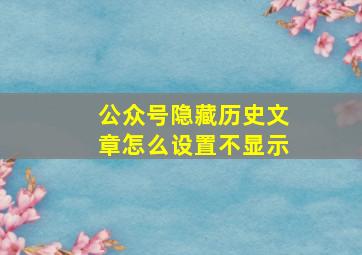 公众号隐藏历史文章怎么设置不显示