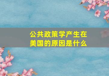 公共政策学产生在美国的原因是什么