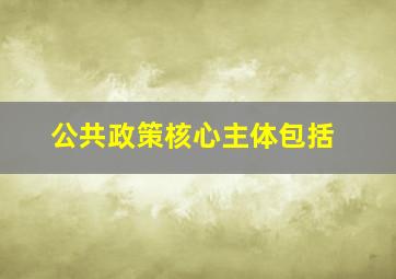 公共政策核心主体包括