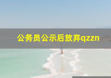 公务员公示后放弃qzzn