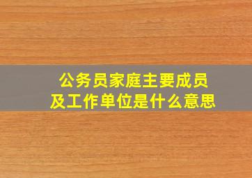 公务员家庭主要成员及工作单位是什么意思