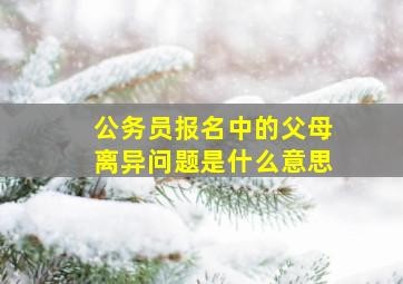 公务员报名中的父母离异问题是什么意思