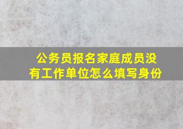 公务员报名家庭成员没有工作单位怎么填写身份