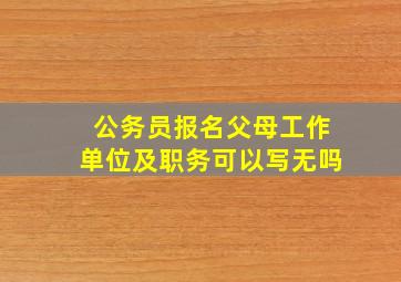 公务员报名父母工作单位及职务可以写无吗