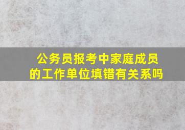 公务员报考中家庭成员的工作单位填错有关系吗