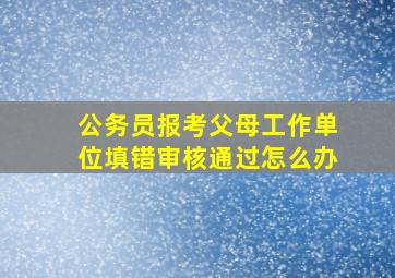 公务员报考父母工作单位填错审核通过怎么办