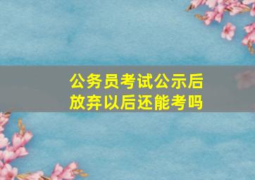 公务员考试公示后放弃以后还能考吗