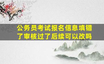 公务员考试报名信息填错了审核过了后续可以改吗