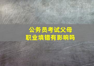 公务员考试父母职业填错有影响吗