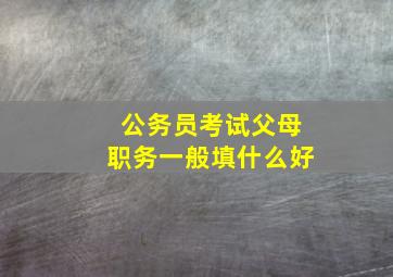 公务员考试父母职务一般填什么好