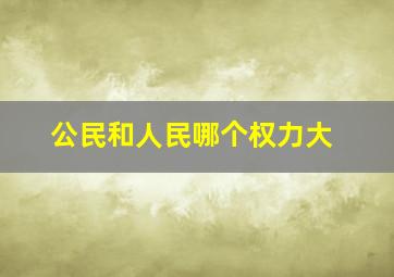 公民和人民哪个权力大