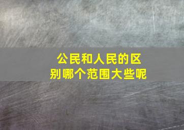 公民和人民的区别哪个范围大些呢