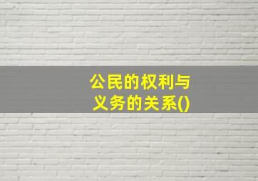 公民的权利与义务的关系()