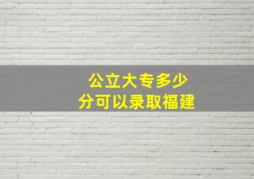 公立大专多少分可以录取福建