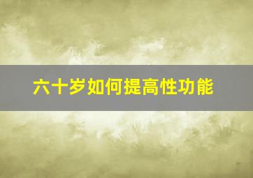 六十岁如何提高性功能