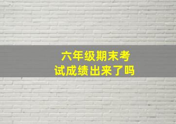 六年级期末考试成绩出来了吗