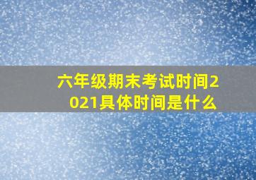 六年级期末考试时间2021具体时间是什么