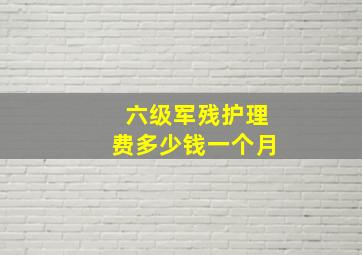 六级军残护理费多少钱一个月