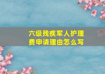 六级残疾军人护理费申请理由怎么写