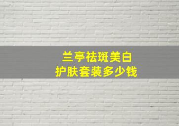 兰亭祛斑美白护肤套装多少钱