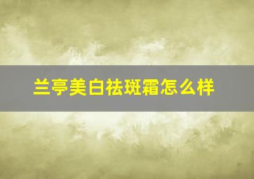 兰亭美白祛斑霜怎么样