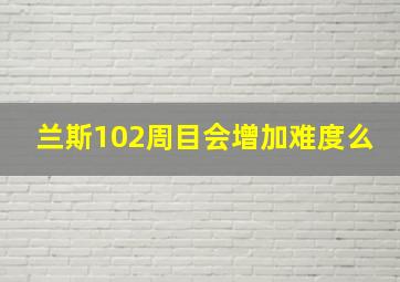 兰斯102周目会增加难度么