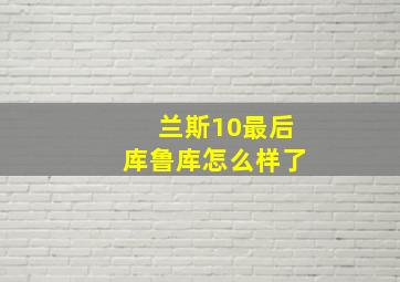 兰斯10最后库鲁库怎么样了