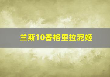 兰斯10香格里拉泥姬