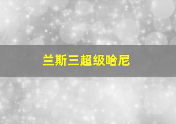 兰斯三超级哈尼